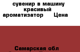 сувенир в машину красивый  ароматизатор   › Цена ­ 400 - Самарская обл., Самара г. Подарки и сувениры » Сувениры   
